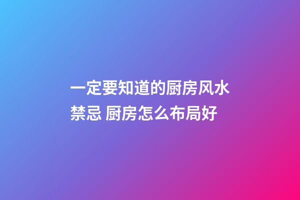 一定要知道的厨房风水禁忌 厨房怎么布局好